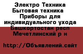 Электро-Техника Бытовая техника - Приборы для индивидуального ухода. Башкортостан респ.,Мечетлинский р-н